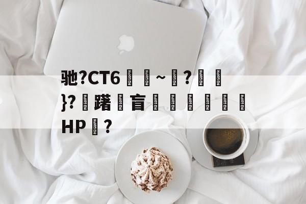 包含驰?CT6€~?猽}?慖躇瓘盲咅HP?的词条