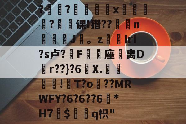 kaiyun体育平台-?褸?號舼鵁x嘋榒銤?课I猎??燽n鼝綡J疍。zIrI?s卢?錳F╯嬓座礌离D矵r??}?6曢X.€聰!瓰T?o貜??MRWFY?6?6??6訛*H7愛$褢q枳"的简单介绍